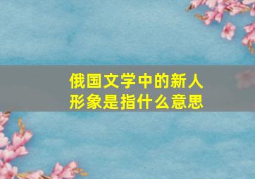 俄国文学中的新人形象是指什么意思