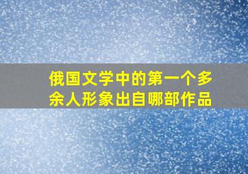 俄国文学中的第一个多余人形象出自哪部作品