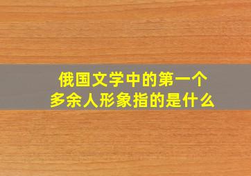 俄国文学中的第一个多余人形象指的是什么