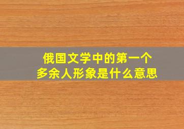 俄国文学中的第一个多余人形象是什么意思