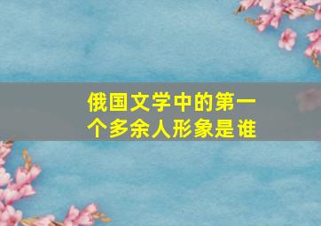 俄国文学中的第一个多余人形象是谁