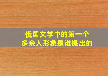 俄国文学中的第一个多余人形象是谁提出的