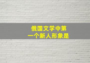 俄国文学中第一个新人形象是