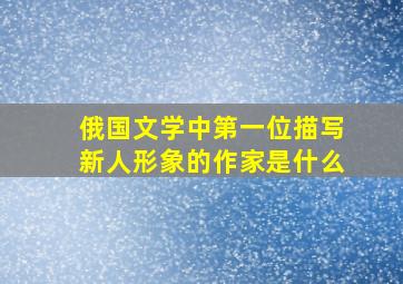 俄国文学中第一位描写新人形象的作家是什么