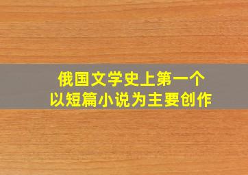 俄国文学史上第一个以短篇小说为主要创作