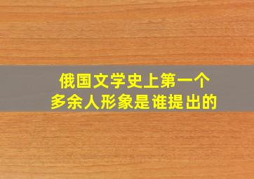 俄国文学史上第一个多余人形象是谁提出的