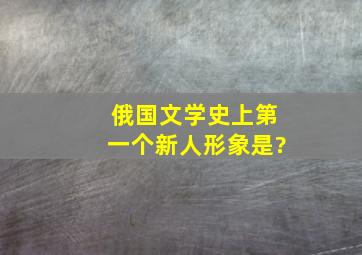 俄国文学史上第一个新人形象是?