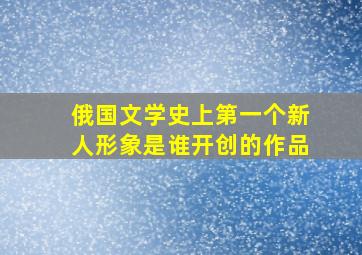 俄国文学史上第一个新人形象是谁开创的作品