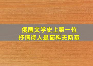 俄国文学史上第一位抒情诗人是茹科夫斯基