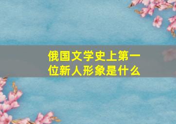 俄国文学史上第一位新人形象是什么