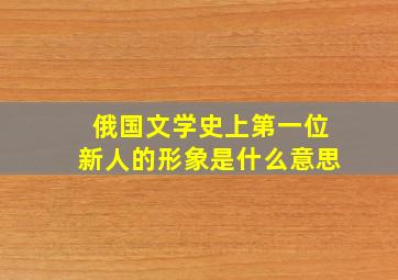 俄国文学史上第一位新人的形象是什么意思