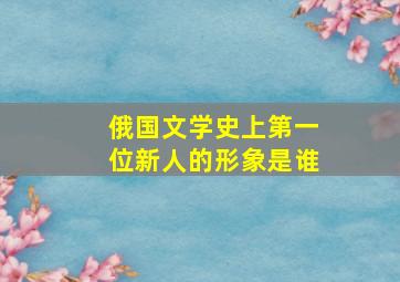 俄国文学史上第一位新人的形象是谁