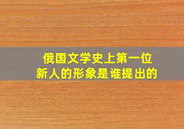 俄国文学史上第一位新人的形象是谁提出的