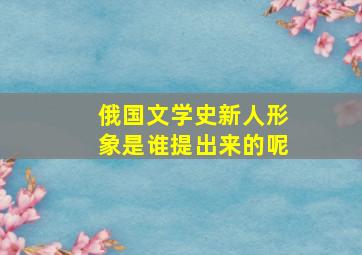 俄国文学史新人形象是谁提出来的呢