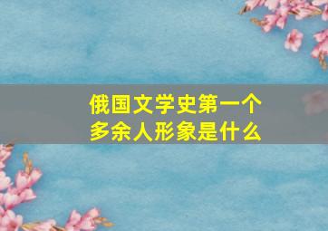 俄国文学史第一个多余人形象是什么