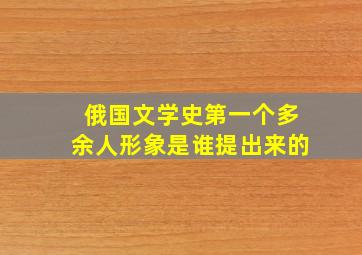 俄国文学史第一个多余人形象是谁提出来的