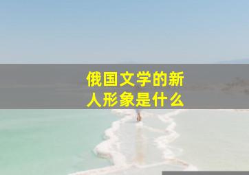 俄国文学的新人形象是什么