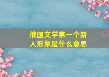 俄国文学第一个新人形象是什么意思