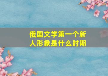 俄国文学第一个新人形象是什么时期