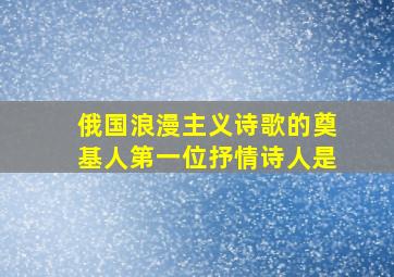 俄国浪漫主义诗歌的奠基人第一位抒情诗人是