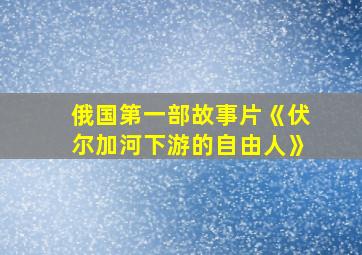 俄国第一部故事片《伏尔加河下游的自由人》