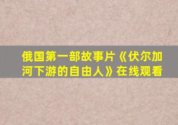 俄国第一部故事片《伏尔加河下游的自由人》在线观看