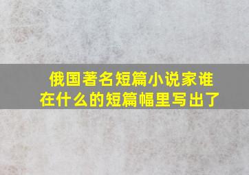 俄国著名短篇小说家谁在什么的短篇幅里写出了