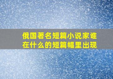 俄国著名短篇小说家谁在什么的短篇幅里出现