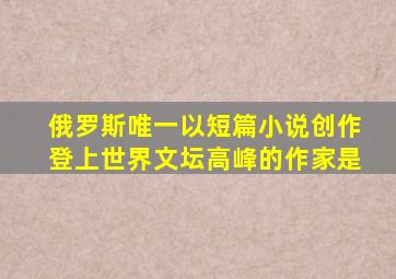 俄罗斯唯一以短篇小说创作登上世界文坛高峰的作家是