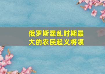 俄罗斯混乱时期最大的农民起义将领