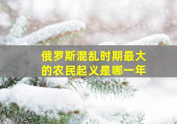 俄罗斯混乱时期最大的农民起义是哪一年