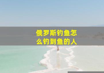 俄罗斯钓鱼怎么钓到鱼的人