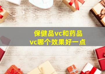 保健品vc和药品vc哪个效果好一点