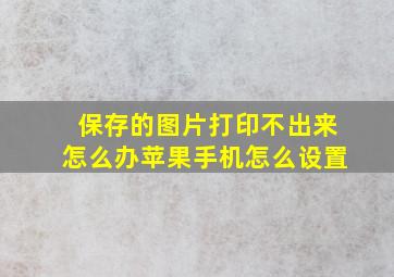 保存的图片打印不出来怎么办苹果手机怎么设置