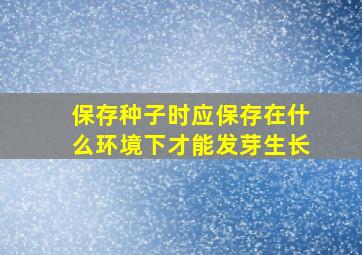 保存种子时应保存在什么环境下才能发芽生长