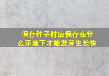 保存种子时应保存在什么环境下才能发芽生长快