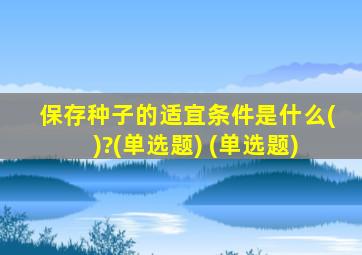 保存种子的适宜条件是什么()?(单选题) (单选题)