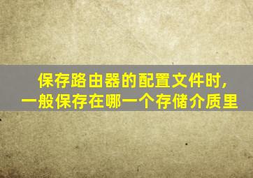 保存路由器的配置文件时,一般保存在哪一个存储介质里