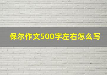 保尔作文500字左右怎么写