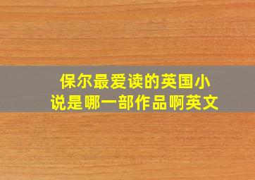 保尔最爱读的英国小说是哪一部作品啊英文