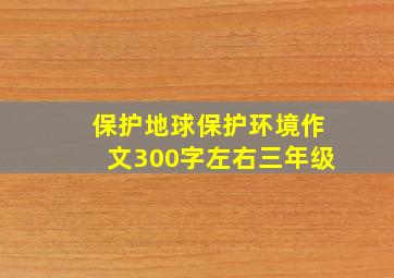 保护地球保护环境作文300字左右三年级