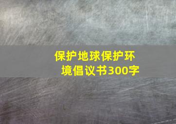 保护地球保护环境倡议书300字