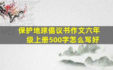 保护地球倡议书作文六年级上册500字怎么写好