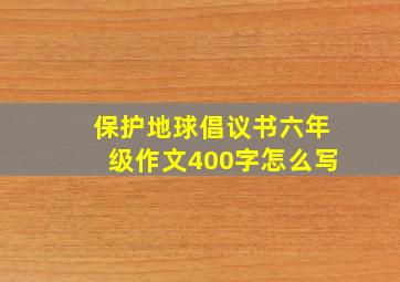 保护地球倡议书六年级作文400字怎么写