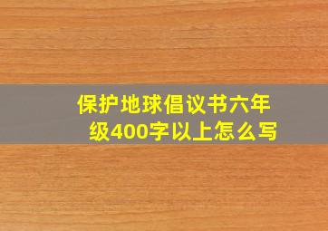 保护地球倡议书六年级400字以上怎么写