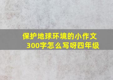 保护地球环境的小作文300字怎么写呀四年级