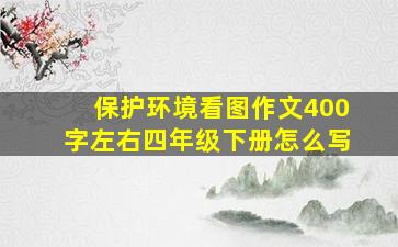 保护环境看图作文400字左右四年级下册怎么写