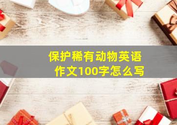 保护稀有动物英语作文100字怎么写