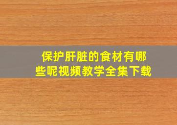 保护肝脏的食材有哪些呢视频教学全集下载