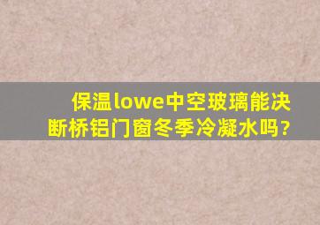 保温lowe中空玻璃能决断桥铝门窗冬季冷凝水吗?